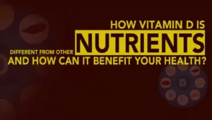 How Vitamin D is Different From Other Nutrients and How can it Benefit your Health?