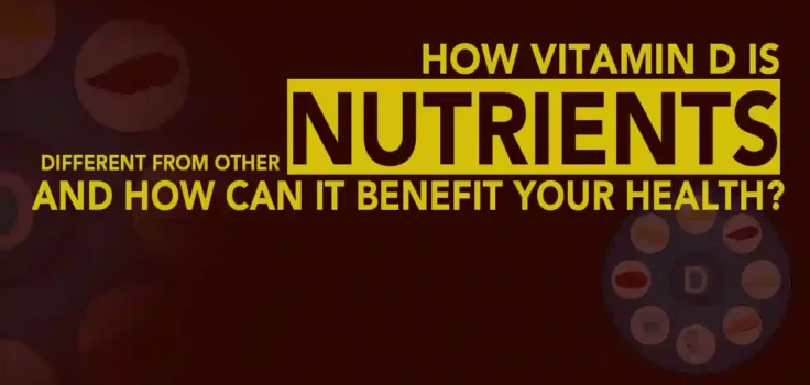 How Vitamin D is Different From Other Nutrients and How can it Benefit your Health?